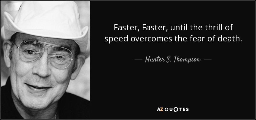 Faster, Faster, until the thrill of speed overcomes the fear of death. - Hunter S. Thompson