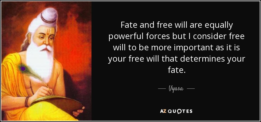 Fate and free will are equally powerful forces but I consider free will to be more important as it is your free will that determines your fate. - Vyasa