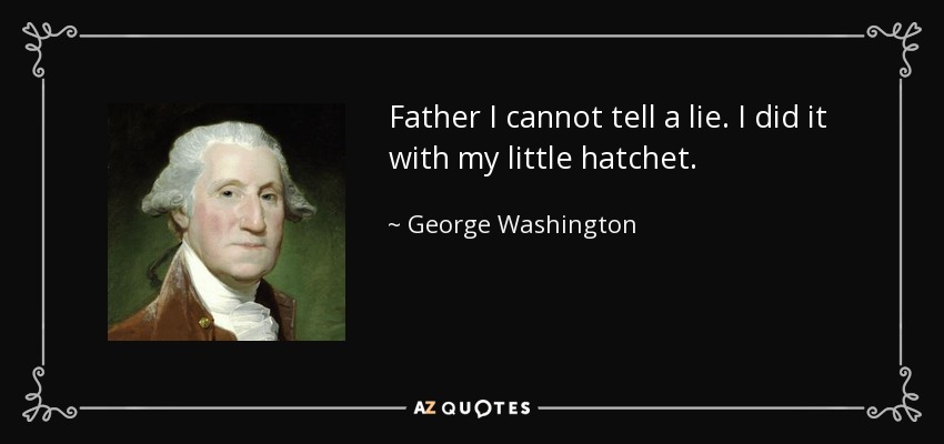 Father I cannot tell a lie. I did it with my little hatchet. - George Washington