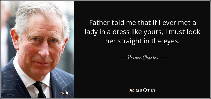 Father told me that if I ever met a lady in a dress like yours, I must look her straight in the eyes. - Prince Charles