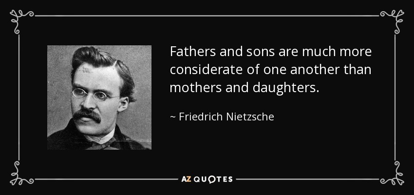 Fathers and sons are much more considerate of one another than mothers and daughters. - Friedrich Nietzsche