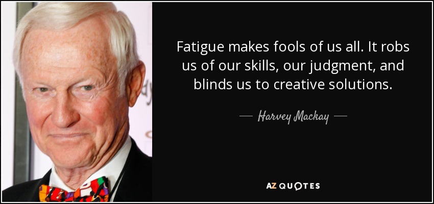 Fatigue makes fools of us all. It robs us of our skills, our judgment, and blinds us to creative solutions. - Harvey Mackay