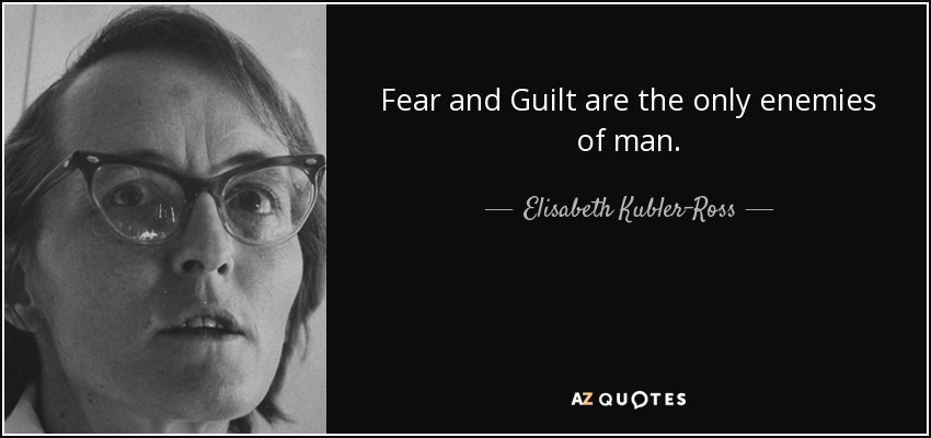 Fear and Guilt are the only enemies of man. - Elisabeth Kubler-Ross