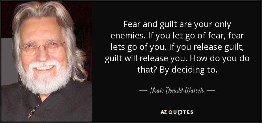 Fear and guilt are your only enemies. If you let go of fear, fear lets go of you. If you release guilt, guilt will release you. How do you do that? By deciding to. - Neale Donald Walsch