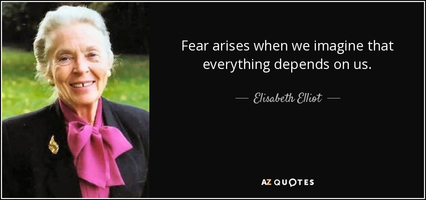 Fear arises when we imagine that everything depends on us. - Elisabeth Elliot
