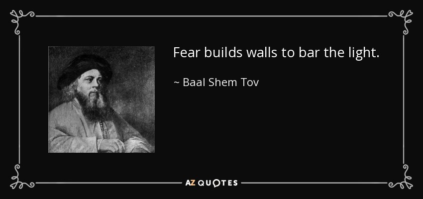 Baal Shem Tov quote: Fear builds walls to bar the light.