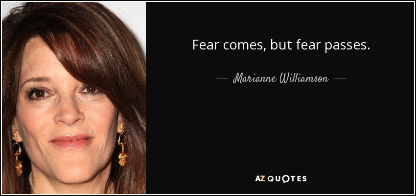 Fear comes, but fear passes. - Marianne Williamson