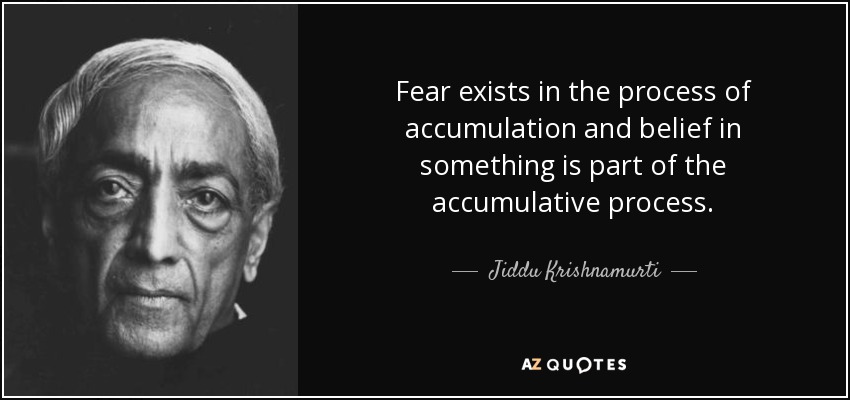 Fear exists in the process of accumulation and belief in something is part of the accumulative process. - Jiddu Krishnamurti