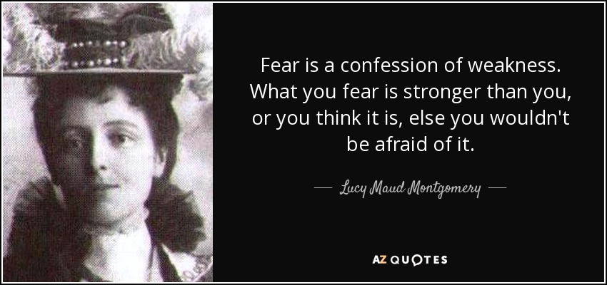 Fear is a confession of weakness. What you fear is stronger than you, or you think it is, else you wouldn't be afraid of it. - Lucy Maud Montgomery