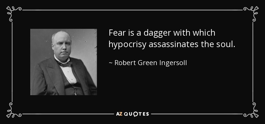 Fear is a dagger with which hypocrisy assassinates the soul. - Robert Green Ingersoll