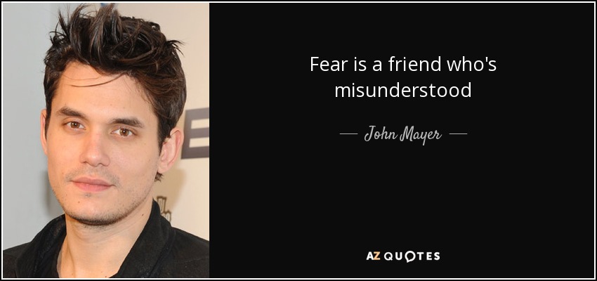 Fear is a friend who's misunderstood - John Mayer