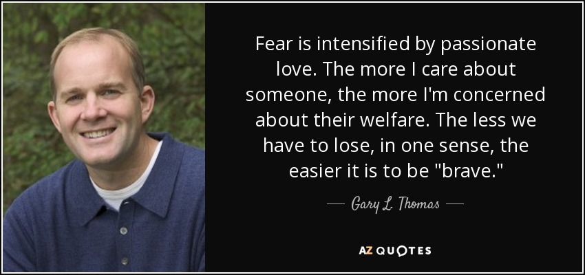 Fear is intensified by passionate love. The more I care about someone, the more I'm concerned about their welfare. The less we have to lose, in one sense, the easier it is to be 