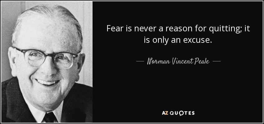 Fear is never a reason for quitting; it is only an excuse. - Norman Vincent Peale