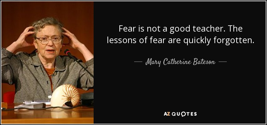 Fear is not a good teacher. The lessons of fear are quickly forgotten. - Mary Catherine Bateson