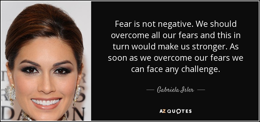 Fear is not negative. We should overcome all our fears and this in turn would make us stronger. As soon as we overcome our fears we can face any challenge. - Gabriela Isler