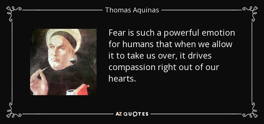 Fear is such a powerful emotion for humans that when we allow it to take us over, it drives compassion right out of our hearts. - Thomas Aquinas