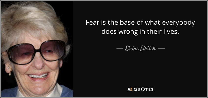 Fear is the base of what everybody does wrong in their lives. - Elaine Stritch