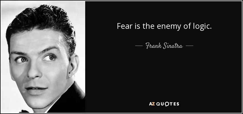 Fear is the enemy of logic. - Frank Sinatra