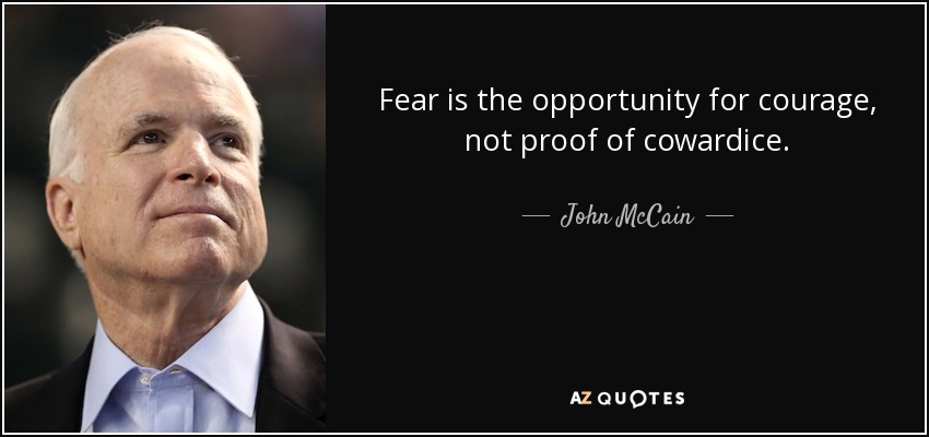 Fear is the opportunity for courage, not proof of cowardice. - John McCain