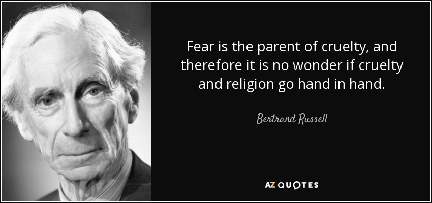 Fear is the parent of cruelty, and therefore it is no wonder if cruelty and religion go hand in hand. - Bertrand Russell