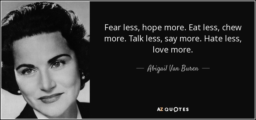 Fear less, hope more. Eat less, chew more. Talk less, say more. Hate less, love more. - Abigail Van Buren