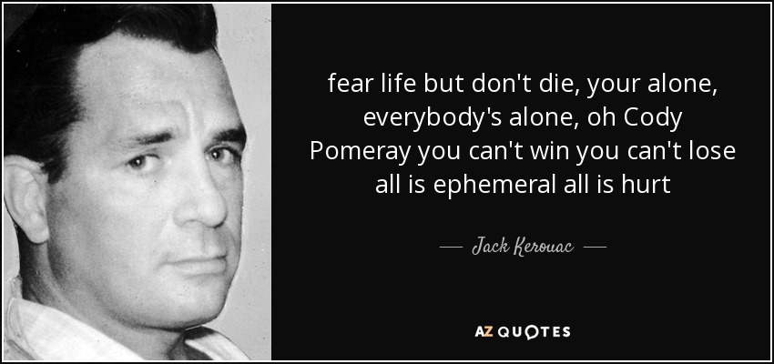 fear life but don't die, your alone, everybody's alone, oh Cody Pomeray you can't win you can't lose all is ephemeral all is hurt - Jack Kerouac