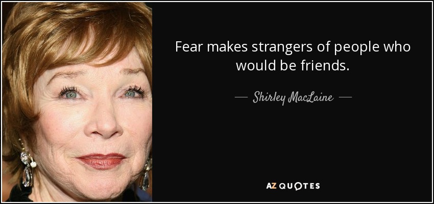 Fear makes strangers of people who would be friends. - Shirley MacLaine