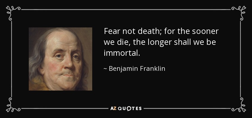 Fear not death; for the sooner we die, the longer shall we be immortal. - Benjamin Franklin