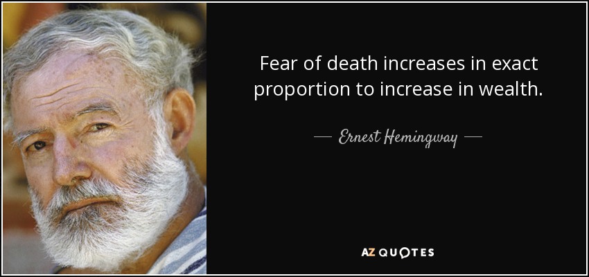 Fear of death increases in exact proportion to increase in wealth. - Ernest Hemingway