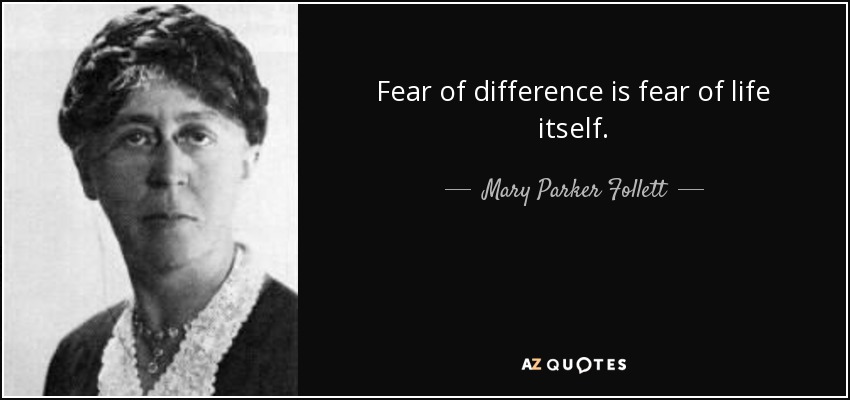 Fear of difference is fear of life itself. - Mary Parker Follett