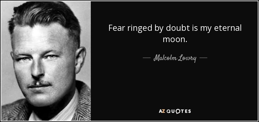 Fear ringed by doubt is my eternal moon. - Malcolm Lowry