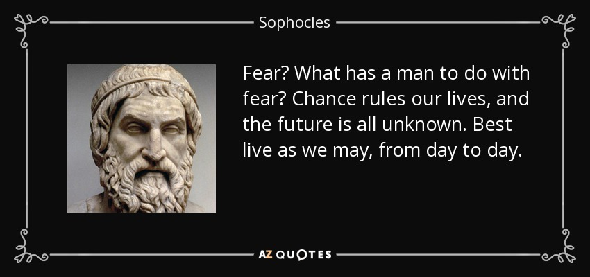 Fear? What has a man to do with fear? Chance rules our lives, and the future is all unknown. Best live as we may, from day to day. - Sophocles