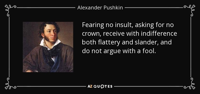 Fearing no insult, asking for no crown, receive with indifference both flattery and slander, and do not argue with a fool. - Alexander Pushkin