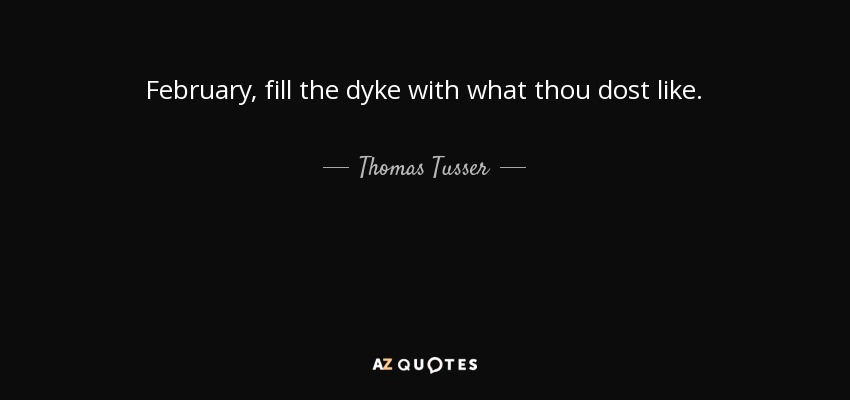 February, fill the dyke with what thou dost like. - Thomas Tusser
