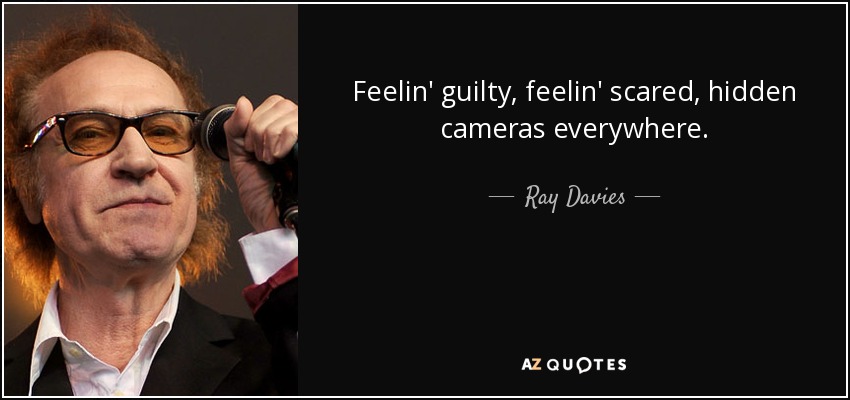 Feelin' guilty, feelin' scared, hidden cameras everywhere. - Ray Davies