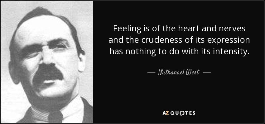 Feeling is of the heart and nerves and the crudeness of its expression has nothing to do with its intensity. - Nathanael West