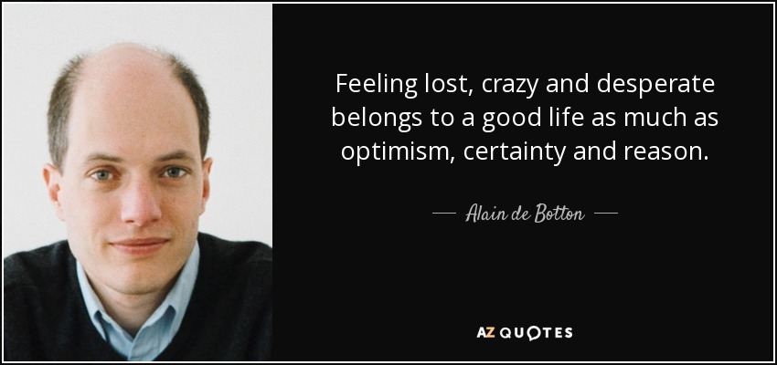 Feeling lost, crazy and desperate belongs to a good life as much as optimism, certainty and reason. - Alain de Botton