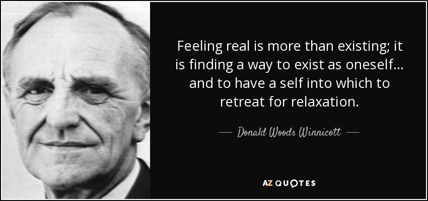 Feeling real is more than existing; it is finding a way to exist as oneself... and to have a self into which to retreat for relaxation. - Donald Woods Winnicott