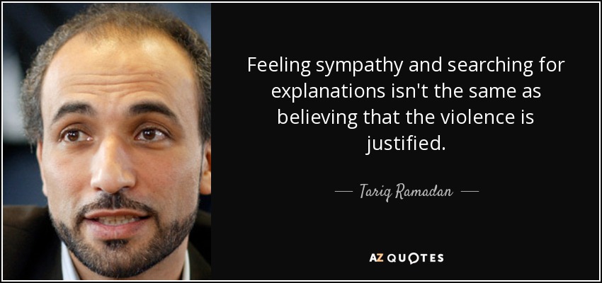 Feeling sympathy and searching for explanations isn't the same as believing that the violence is justified. - Tariq Ramadan