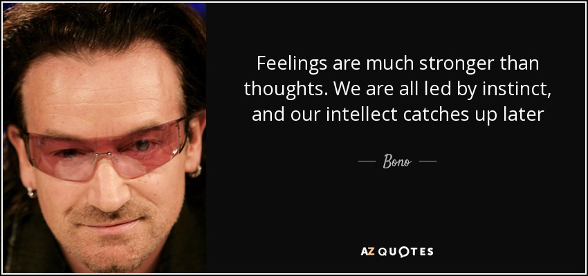 Feelings are much stronger than thoughts. We are all led by instinct, and our intellect catches up later - Bono