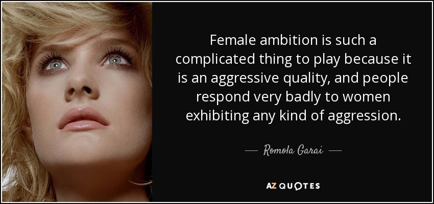 Female ambition is such a complicated thing to play because it is an aggressive quality, and people respond very badly to women exhibiting any kind of aggression. - Romola Garai