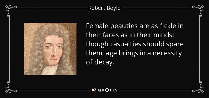 Female beauties are as fickle in their faces as in their minds; though casualties should spare them, age brings in a necessity of decay. - Robert Boyle
