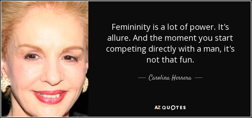 Femininity is a lot of power. It's allure. And the moment you start competing directly with a man, it's not that fun. - Carolina Herrera