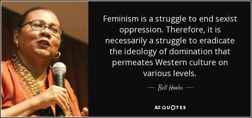 Feminism is a struggle to end sexist oppression. Therefore, it is necessarily a struggle to eradicate the ideology of domination that permeates Western culture on various levels. - Bell Hooks