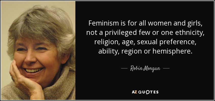 Feminism is for all women and girls, not a privileged few or one ethnicity, religion, age, sexual preference, ability, region or hemisphere. - Robin Morgan