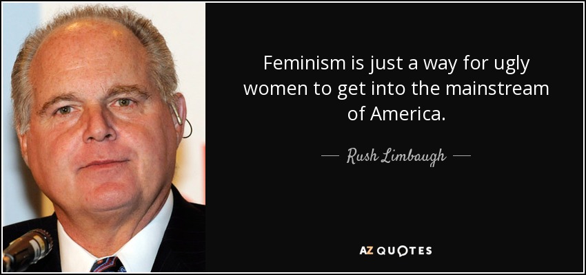 Feminism is just a way for ugly women to get into the mainstream of America. - Rush Limbaugh