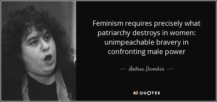 Feminism requires precisely what patriarchy destroys in women: unimpeachable bravery in confronting male power - Andrea Dworkin