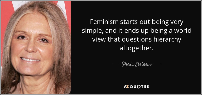 Feminism starts out being very simple, and it ends up being a world view that questions hierarchy altogether. - Gloria Steinem