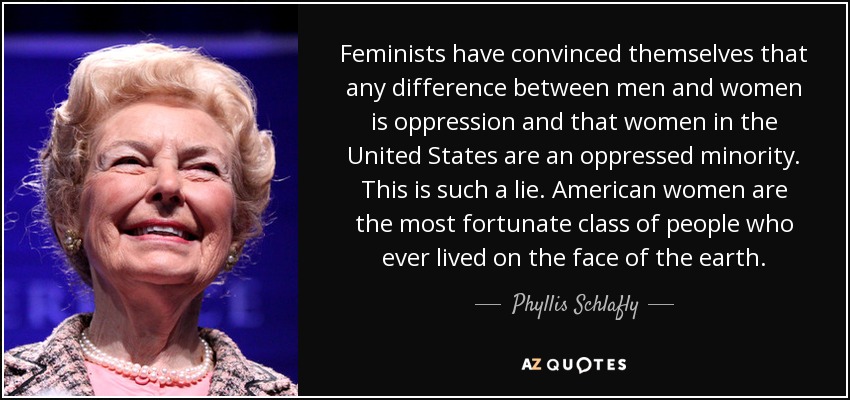 Feminists have convinced themselves that any difference between men and women is oppression and that women in the United States are an oppressed minority. This is such a lie. American women are the most fortunate class of people who ever lived on the face of the earth. - Phyllis Schlafly