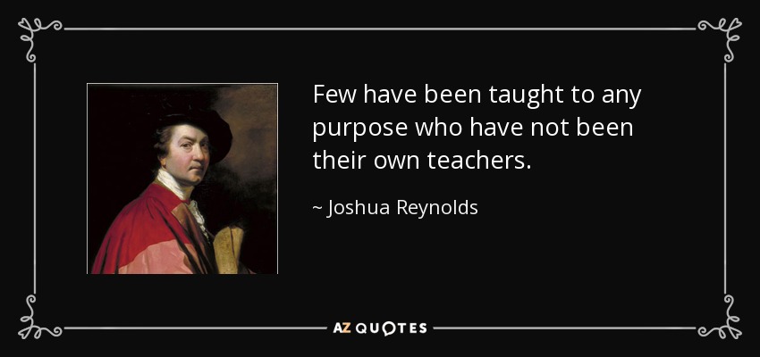 Few have been taught to any purpose who have not been their own teachers. - Joshua Reynolds